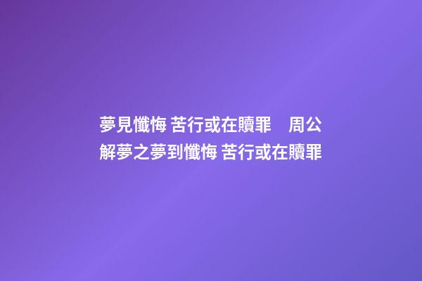 夢見懺悔 苦行或在贖罪　周公解夢之夢到懺悔 苦行或在贖罪